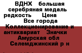 1.1) ВДНХ - большая серебряная медаль ( редкость ) › Цена ­ 6 500 - Все города Коллекционирование и антиквариат » Значки   . Амурская обл.,Селемджинский р-н